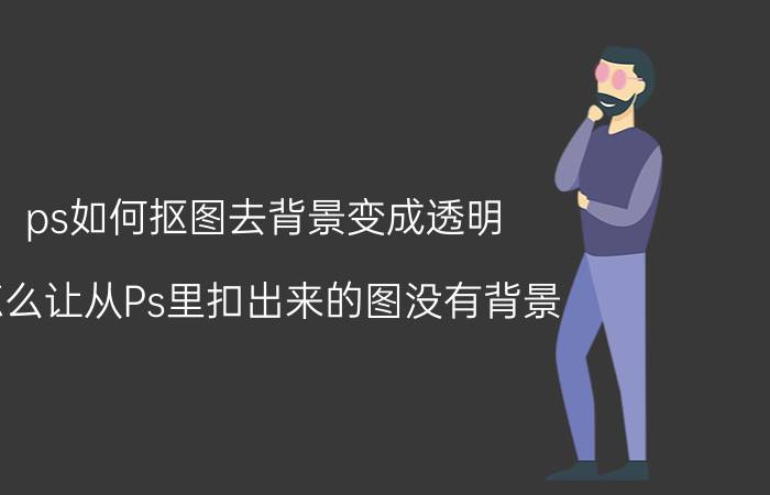 ps如何抠图去背景变成透明 怎么让从Ps里扣出来的图没有背景？